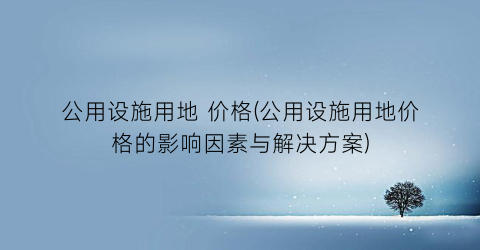 公用设施用地 价格(公用设施用地价格的影响因素与解决方案)